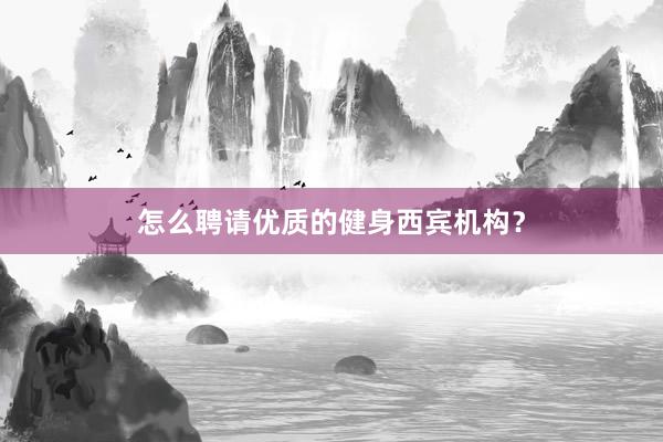 怎么聘请优质的健身西宾机构?